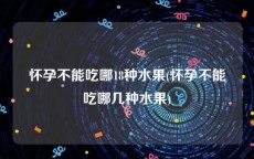 怀孕不能吃哪18种水果(怀孕不能吃哪几种水果)