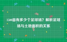 1500亩有多少个足球场？解析足球场与土地面积的关系