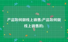 产品如何做线上销售(产品如何做线上销售的)