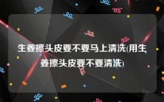 生姜擦头皮要不要马上清洗(用生姜擦头皮要不要清洗)