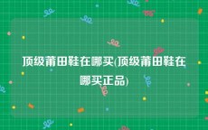 顶级莆田鞋在哪买(顶级莆田鞋在哪买正品)