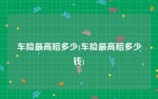 车险最高赔多少(车险最高赔多少钱)