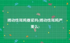 搏动性耳鸣要紧吗(搏动性耳鸣严重么)