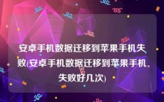 安卓手机数据迁移到苹果手机失败(安卓手机数据迁移到苹果手机失败好几次)
