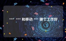  ***  *** 和移动 *** 哪个工作好