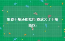 生姜干瘪还能吃吗(姜放久了干瘪能吃)