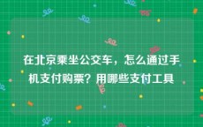 在北京乘坐公交车，怎么通过手机支付购票？用哪些支付工具