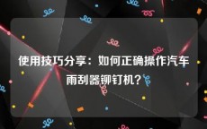 使用技巧分享：如何正确操作汽车雨刮器铆钉机？
