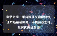 童装微商一手货源批发购货要领,佳木斯童装微商一手货源该怎样限时优惠价拿货