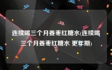 连续喝三个月姜枣红糖水(连续喝三个月姜枣红糖水 更年期)