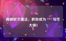 揭秘软文魔法，教你成为 *** 写作大师！