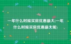 一年什么时候买房优惠最大(一年什么时候买房优惠最大呢)