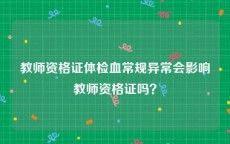 教师资格证体检血常规异常会影响教师资格证吗？