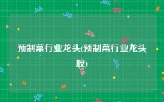 预制菜行业龙头(预制菜行业龙头股)