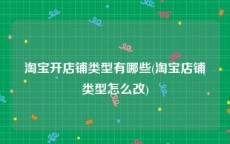淘宝开店铺类型有哪些(淘宝店铺类型怎么改)