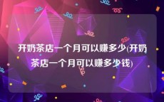 开奶茶店一个月可以赚多少(开奶茶店一个月可以赚多少钱)