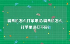 辅食机怎么打苹果泥(辅食机怎么打苹果泥打不碎)