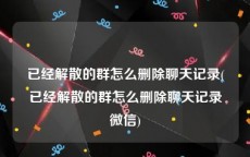 已经解散的群怎么删除聊天记录(已经解散的群怎么删除聊天记录微信)