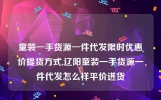 童装一手货源一件代发限时优惠价提货方式,辽阳童装一手货源一件代发怎么样平价进货