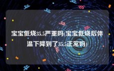 宝宝低烧35.5严重吗(宝宝低烧后体温下降到了35.5正常吗)