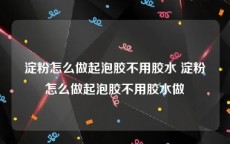 淀粉怎么做起泡胶不用胶水 淀粉怎么做起泡胶不用胶水做