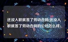 还没入职就签了劳动合同(还没入职就签了劳动合同的公司怎么样)
