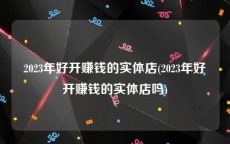 2023年好开赚钱的实体店(2023年好开赚钱的实体店吗)