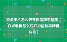 安卓手机怎么双开微信和平精英〈安卓手机怎么双开微信和平精英账号〉