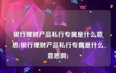 银行理财产品私行专属是什么意思(银行理财产品私行专属是什么意思啊)
