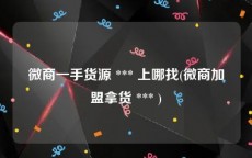 微商一手货源 *** 上哪找(微商加盟拿货 *** )