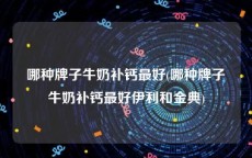 哪种牌子牛奶补钙最好(哪种牌子牛奶补钙最好伊利和金典)