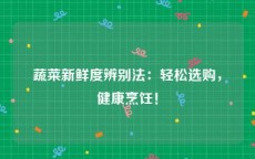 蔬菜新鲜度辨别法：轻松选购，健康烹饪！