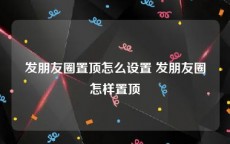发朋友圈置顶怎么设置 发朋友圈怎样置顶