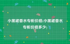 小黑裙香水专柜价格(小黑裙香水专柜价格多少)