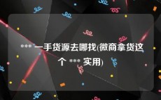  *** 一手货源去哪找(微商拿货这个 *** 实用)