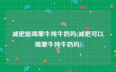 减肥能喝蒙牛纯牛奶吗(减肥可以喝蒙牛纯牛奶吗)