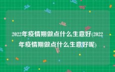 2022年疫情期做点什么生意好(2022年疫情期做点什么生意好呢)