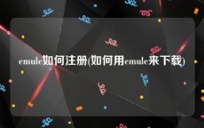 emule如何注册(如何用emule来下载)