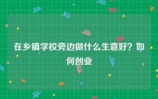在乡镇学校旁边做什么生意好？如何创业