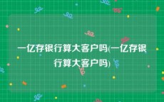 一亿存银行算大客户吗(一亿存银行算大客户吗)