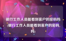 银行工作人员能看到客户的密码吗(银行工作人员能看到客户的密码吗)