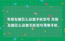 发朋友圈怎么设置手机型号 发朋友圈怎么设置手机型号苹果手机