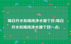 喝白开水和喝纯净水哪个好(喝白开水和喝纯净水哪个好一点)