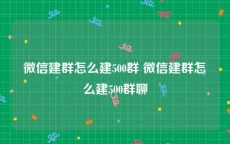 微信建群怎么建500群 微信建群怎么建500群聊