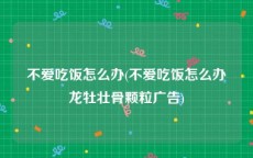 不爱吃饭怎么办(不爱吃饭怎么办龙牡壮骨颗粒广告)