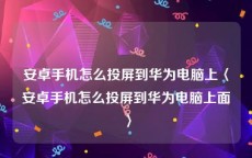 安卓手机怎么投屏到华为电脑上〈安卓手机怎么投屏到华为电脑上面〉