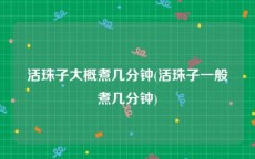 活珠子大概煮几分钟(活珠子一般煮几分钟)