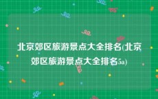 北京郊区旅游景点大全排名(北京郊区旅游景点大全排名5a)