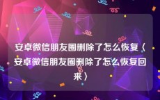 安卓微信朋友圈删除了怎么恢复〈安卓微信朋友圈删除了怎么恢复回来〉