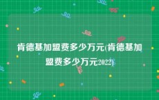 肯德基加盟费多少万元(肯德基加盟费多少万元2022)